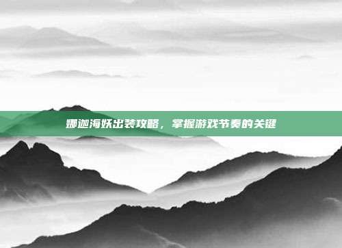 娜迦海妖出装攻略，掌握游戏节奏的关键