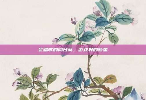 会唱歌的向日葵,游戏界的新星