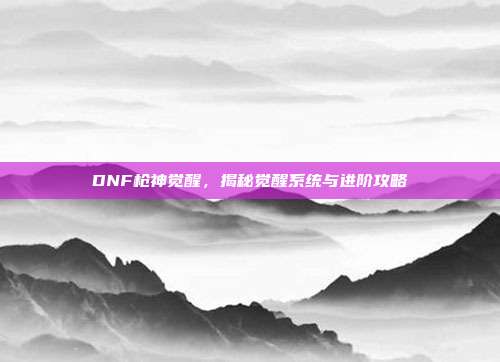 DNF枪神觉醒,揭秘觉醒系统与进阶攻略