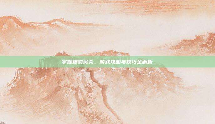 掌握爆裂炙炎,游戏攻略与技巧全解析