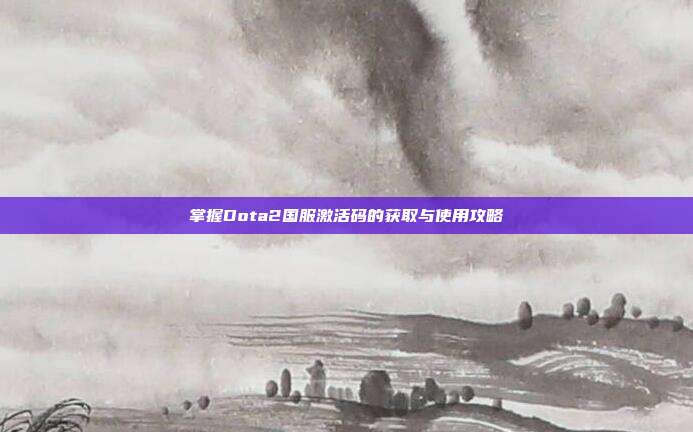 掌握Dota2国服激活码的获取与使用攻略