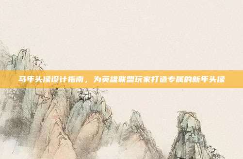 马年头像设计指南,为英雄联盟玩家打造专属的新年头像
