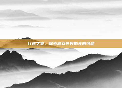 谷迷之家,探索游戏世界的无限可能