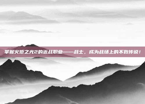 掌握火炬之光2的近战职业——战士,成为战场上的不败传说!