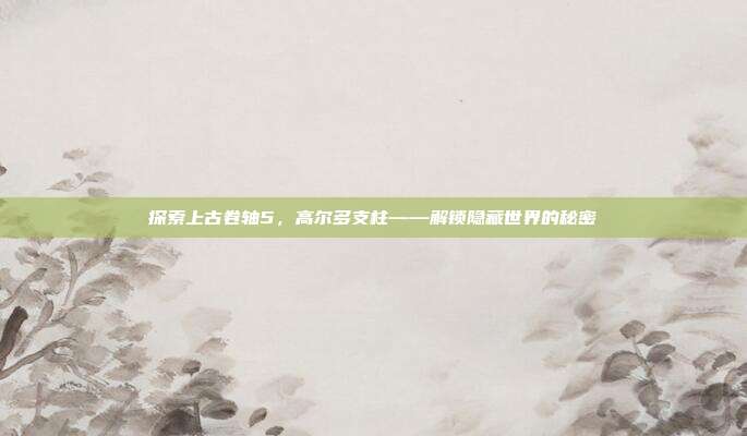 探索上古卷轴5,高尔多支柱——解锁隐藏世界的秘密
