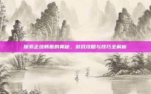 探索正统韩服的奥秘,游戏攻略与技巧全解析