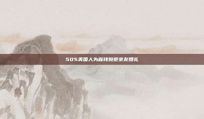 50%美国人为省钱婉拒亲友婚礼