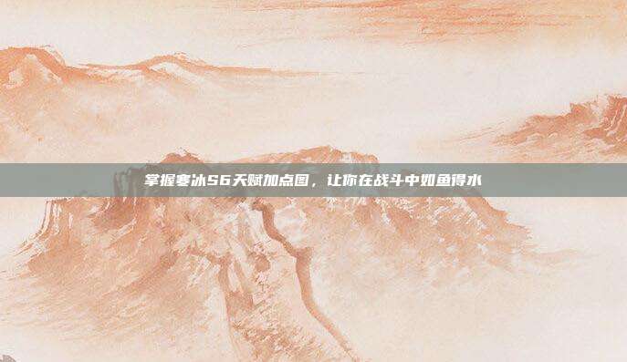 掌握寒冰S6天赋加点图,让你在战斗中如鱼得水