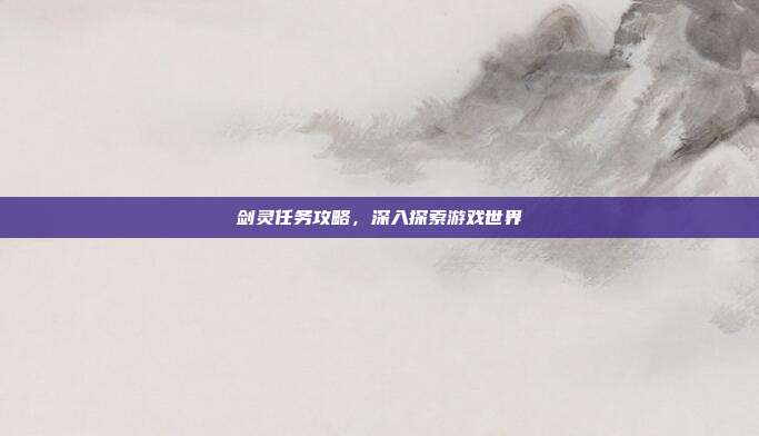 剑灵任务攻略,深入探索游戏世界