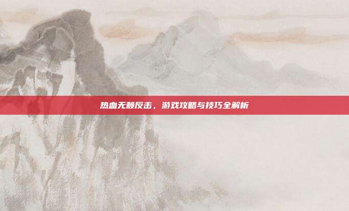 热血无赖反击,游戏攻略与技巧全解析