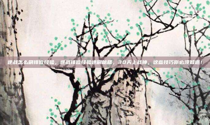 逆战怎么刷排位经验，逆战排位经验速刷秘籍，30天上战神，这些技巧你必须知道！