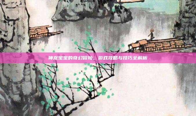 神龙宝宝的奇幻冒险,游戏攻略与技巧全解析