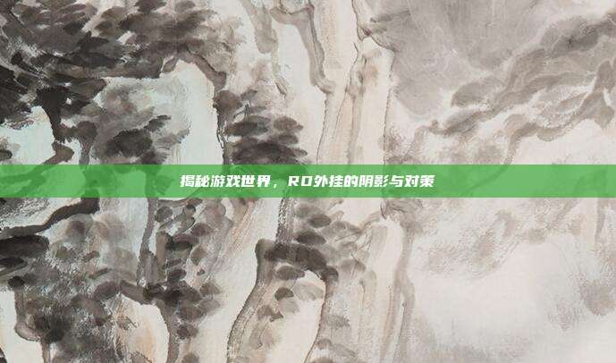 揭秘游戏世界,RO外挂的阴影与对策