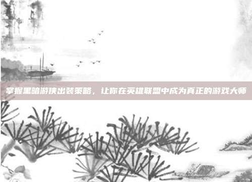 掌握黑暗游侠出装策略，让你在英雄联盟中成为真正的游戏大师