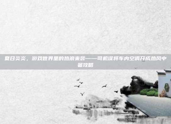 夏日炎炎,游戏世界里的热浪来袭——司机误将车内空调开成热风中暑攻略
