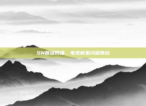 SN晋级四强,电竞新星闪耀舞台