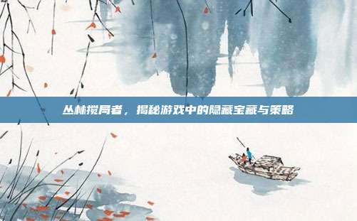 丛林搅局者,揭秘游戏中的隐藏宝藏与策略