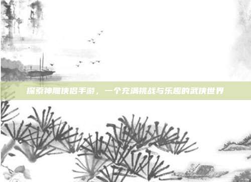 探索神雕侠侣手游，一个充满挑战与乐趣的武侠世界