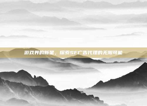 游戏界的新星,探索SF广告代理的无限可能
