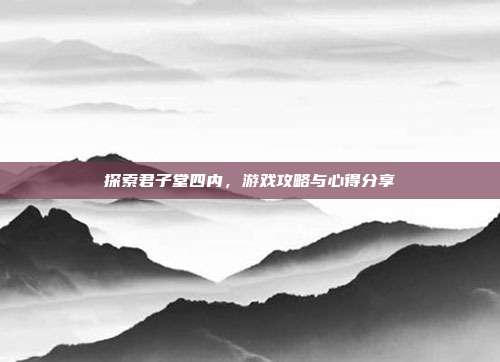 探索君子堂四内,游戏攻略与心得分享