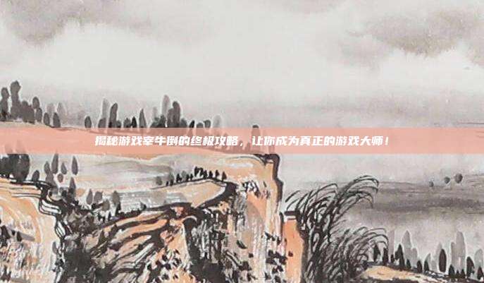 揭秘游戏宰牛倒的终极攻略,让你成为真正的游戏大师!