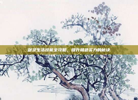 剑灵生活技能全攻略，提升角色实力的秘诀