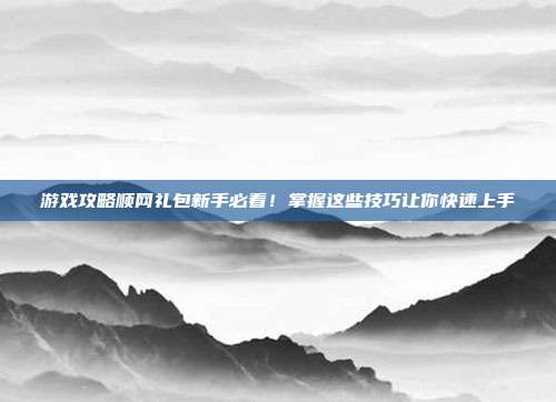 游戏攻略顺网礼包新手必看!掌握这些技巧让你快速上手