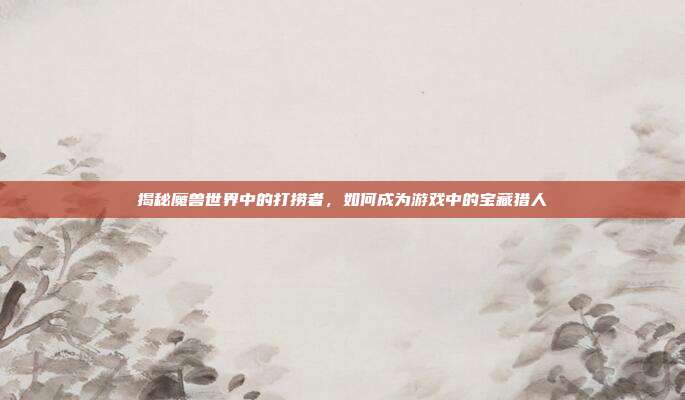 揭秘魔兽世界中的打捞者，如何成为游戏中的宝藏猎人