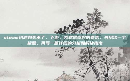 steam钥匙购买不了，下面，我就根据你的要求，先给出一个标题，再写一篇详细的分析和解决指南