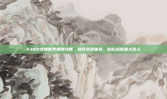 4399怪物世界辅助攻略,提升游戏体验,轻松战胜强大敌人