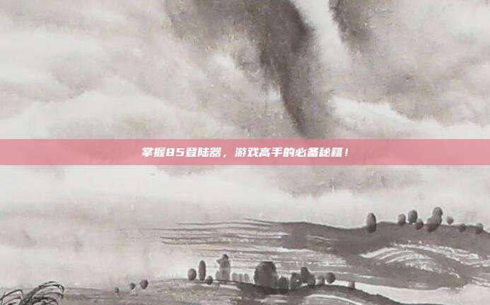 掌握85登陆器,游戏高手的必备秘籍!