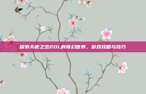 探索天使之恋2OL的奇幻世界,游戏攻略与技巧
