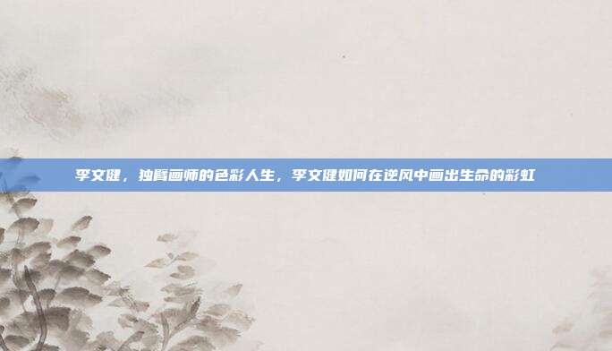 李文健，独臂画师的色彩人生，李文健如何在逆风中画出生命的彩虹