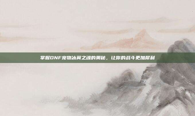 掌握DNF宠物冰翼之魂的奥秘,让你的战斗更加犀利