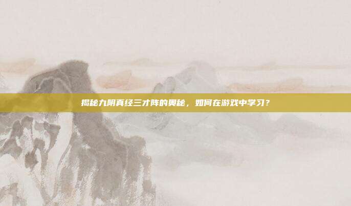 揭秘九阴真经三才阵的奥秘,如何在游戏中学习?