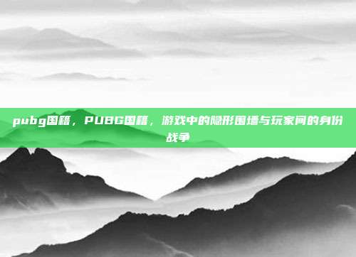 pubg国籍，PUBG国籍，游戏中的隐形围墙与玩家间的身份战争