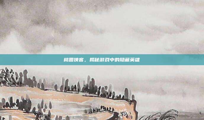 桃园侠客,揭秘游戏中的隐藏英雄