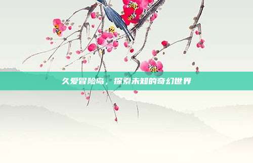 久爱冒险岛，探索未知的奇幻世界
