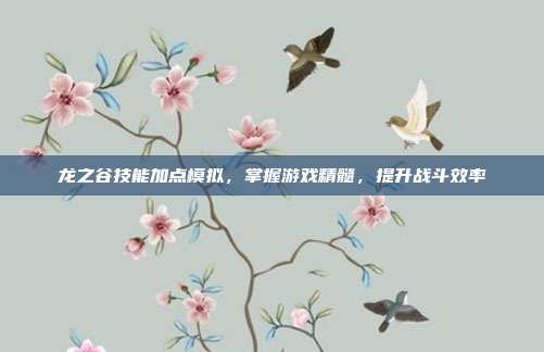 龙之谷技能加点模拟,掌握游戏精髓,提升战斗效率