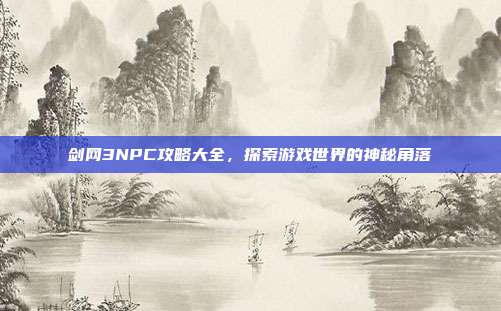 剑网3NPC攻略大全,探索游戏世界的神秘角落