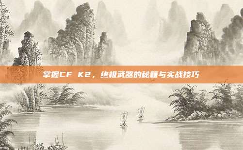 掌握CF K2,终极武器的秘籍与实战技巧