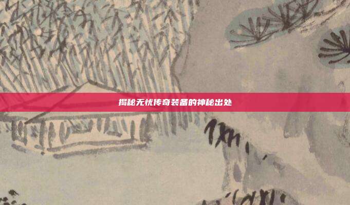 揭秘无忧传奇装备的神秘出处