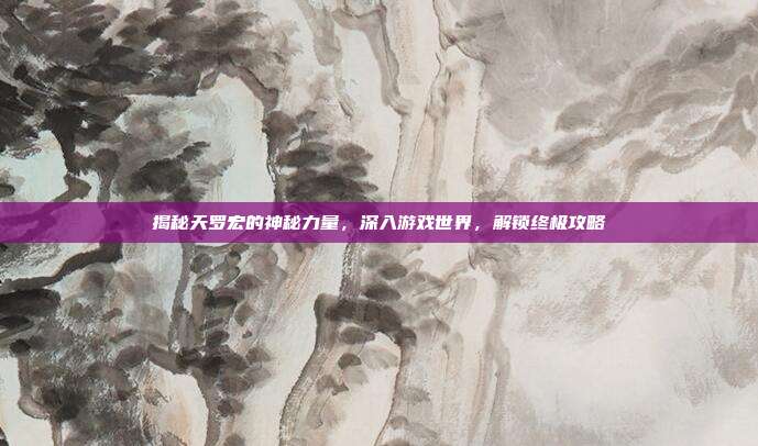 揭秘天罗宏的神秘力量,深入游戏世界,解锁终极攻略