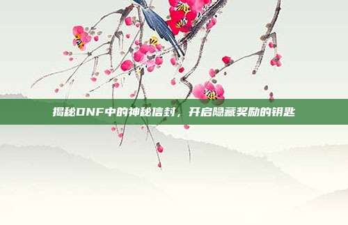 揭秘DNF中的神秘信封,开启隐藏奖励的钥匙