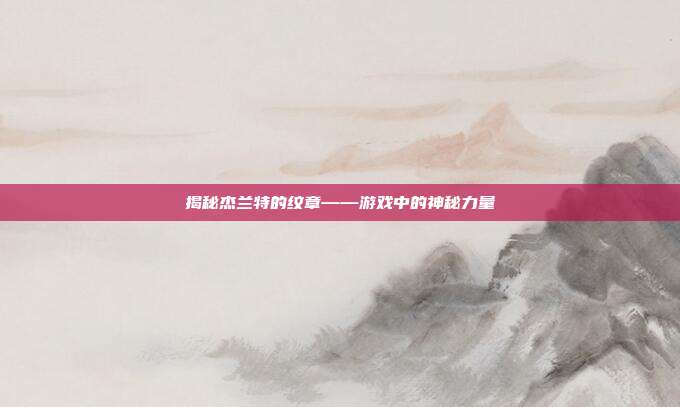 揭秘杰兰特的纹章——游戏中的神秘力量