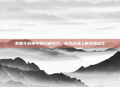 掌握斗战神中的闪避技巧,成为战场上的灵活战士