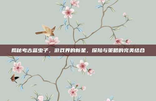 揭秘考古蓝虫子,游戏界的新星,探险与策略的完美结合