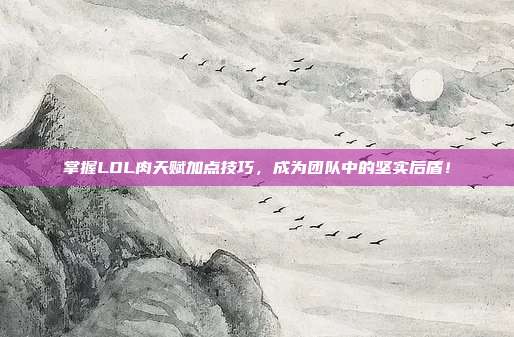掌握LOL肉天赋加点技巧,成为团队中的坚实后盾!