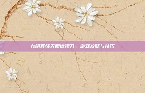 九阴真经天魔追魂刀,游戏攻略与技巧