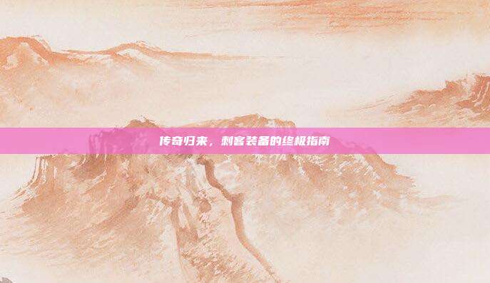 传奇归来,刺客装备的终极指南